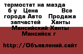термостат на мазда rx-8 б/у › Цена ­ 2 000 - Все города Авто » Продажа запчастей   . Ханты-Мансийский,Ханты-Мансийск г.